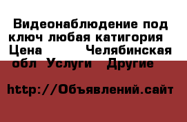 Видеонаблюдение под ключ любая катигория › Цена ­ 900 - Челябинская обл. Услуги » Другие   